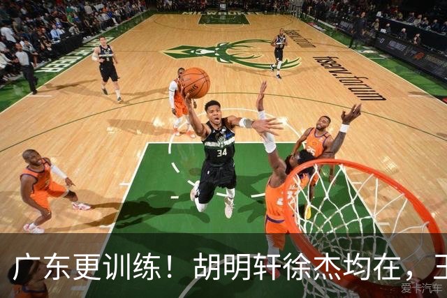 广东更训练！胡明轩徐杰均在，王洪泽回归变强壮，2争议球员在列