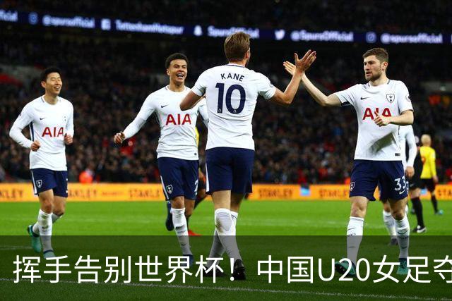 挥手告别世界杯！中国U20女足夺20年来最佳战绩！