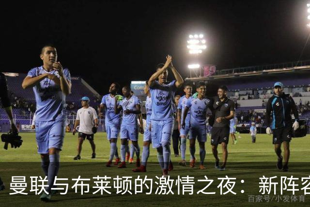 曼联与布莱顿的激情之夜：新阵容、新希望！