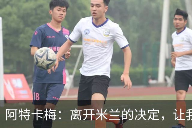阿特卡梅：离开米兰的决定，让我瞄准更高的目标